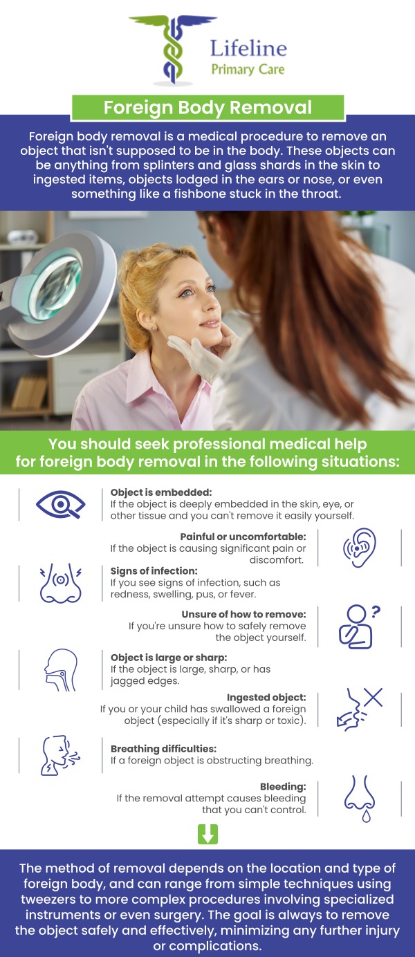 Foreign body removal is a medical procedure used to remove objects that have become lodged in the body, such as in the skin, eyes, ears, or respiratory tract. These objects can range from splinters and glass to more complex items like inhaled objects or swallowed items. At Lifeline Primary Care, Dr. Aziz Pirani, MD and Dr. Safia Pirani, MD use specialized tools and techniques to ensure that the removal process is quick, effective, and as comfortable as possible. For more information, contact us or request an appointment online. We have convenient locations to serve you in Lilburn Main, Lilburn Main Extension, Lilburn - Snellville, Sandy Springs, Stone Mountain, Duluth, Clarkston, Suwanee, and Norcross GA.